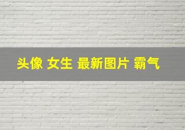 头像 女生 最新图片 霸气